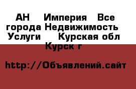 АН    Империя - Все города Недвижимость » Услуги   . Курская обл.,Курск г.